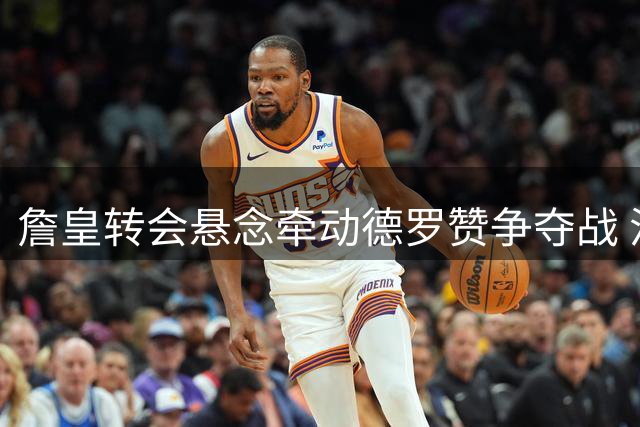詹皇转会悬念牵动德罗赞争夺战 活塞伺机补强冲击季后赛